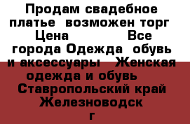 Продам свадебное платье, возможен торг › Цена ­ 20 000 - Все города Одежда, обувь и аксессуары » Женская одежда и обувь   . Ставропольский край,Железноводск г.